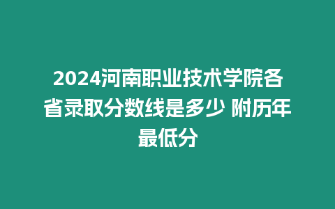 2024河南職業(yè)技術(shù)學(xué)院各省錄取分?jǐn)?shù)線是多少 附歷年最低分