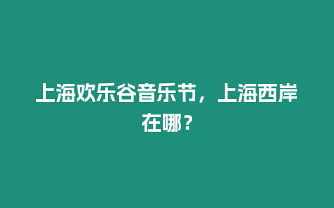 上海歡樂谷音樂節，上海西岸在哪？