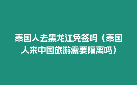 泰國人去黑龍江免簽嗎（泰國人來中國旅游需要隔離嗎）