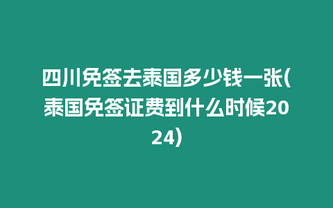 四川免簽去泰國多少錢一張(泰國免簽證費到什么時候2024)