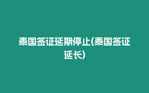 泰國簽證延期停止(泰國簽證延長)