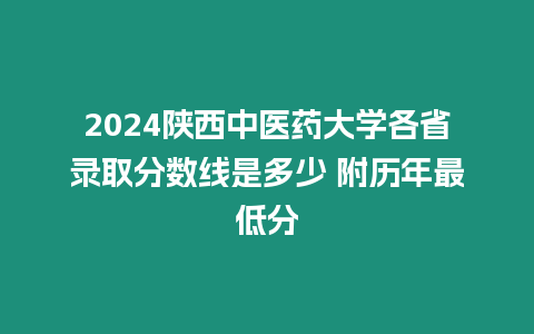 2024陜西中醫藥大學各省錄取分數線是多少 附歷年最低分