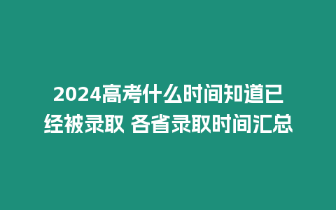 2024高考什么時(shí)間知道已經(jīng)被錄取 各省錄取時(shí)間匯總