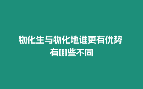 物化生與物化地誰更有優(yōu)勢 有哪些不同