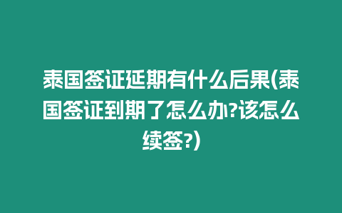 泰國簽證延期有什么后果(泰國簽證到期了怎么辦?該怎么續簽?)