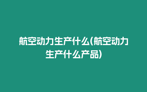 航空動力生產什么(航空動力生產什么產品)