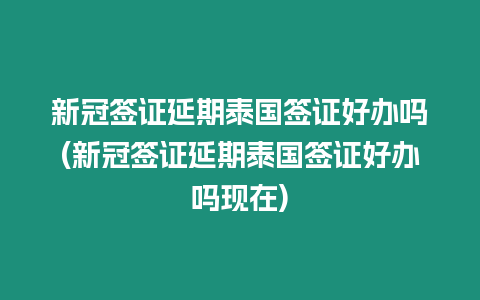 新冠簽證延期泰國簽證好辦嗎(新冠簽證延期泰國簽證好辦嗎現在)