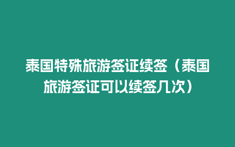 泰國特殊旅游簽證續簽（泰國旅游簽證可以續簽幾次）