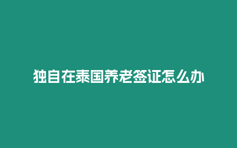 獨自在泰國養老簽證怎么辦