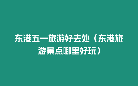 東港五一旅游好去處（東港旅游景點哪里好玩）