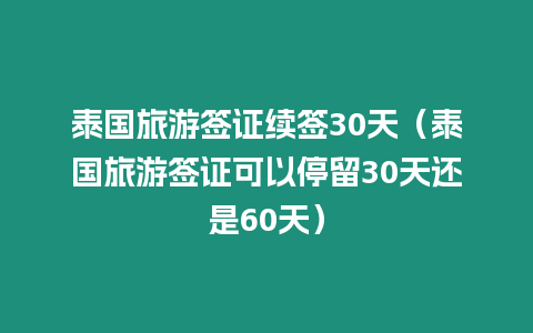 泰國旅游簽證續簽30天（泰國旅游簽證可以停留30天還是60天）