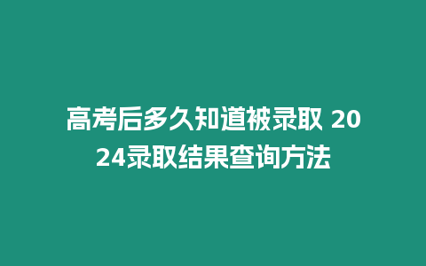 高考后多久知道被錄取 2024錄取結果查詢方法