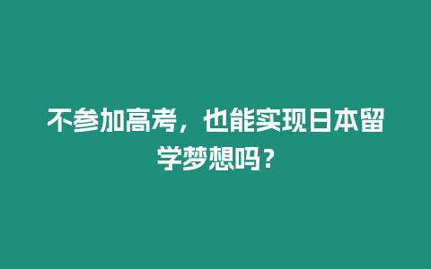 不參加高考，也能實現日本留學夢想嗎？