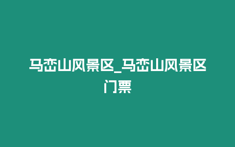 馬巒山風(fēng)景區(qū)_馬巒山風(fēng)景區(qū)門(mén)票