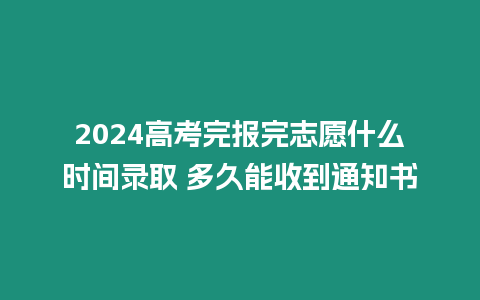 2024高考完報完志愿什么時間錄取 多久能收到通知書