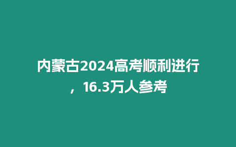 內蒙古2024高考順利進行，16.3萬人參考