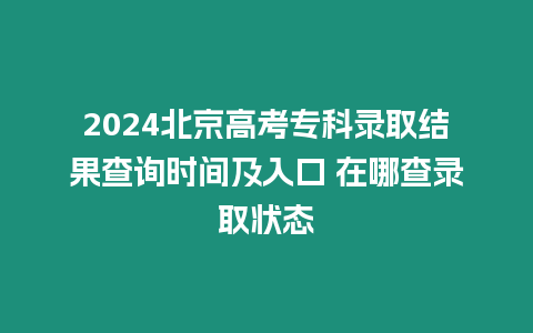 2024北京高考專科錄取結果查詢時間及入口 在哪查錄取狀態