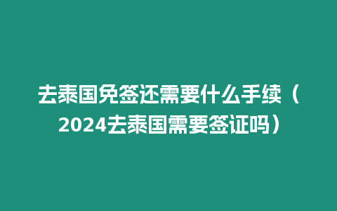 去泰國免簽還需要什么手續（2024去泰國需要簽證嗎）