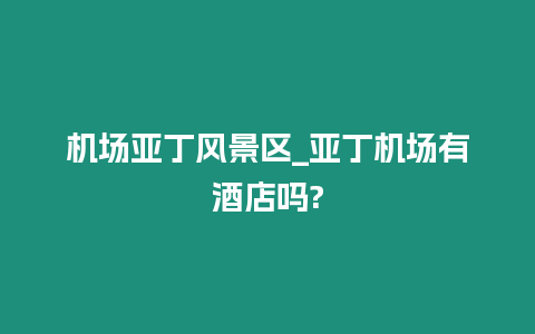 機場亞丁風景區_亞丁機場有酒店嗎?