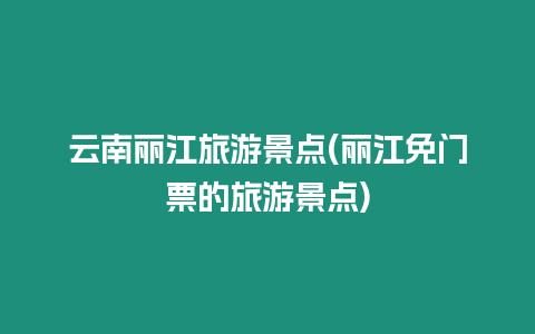 云南麗江旅游景點(diǎn)(麗江免門(mén)票的旅游景點(diǎn))