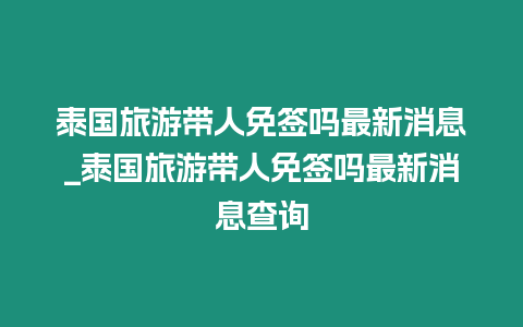 泰國旅游帶人免簽嗎最新消息_泰國旅游帶人免簽嗎最新消息查詢