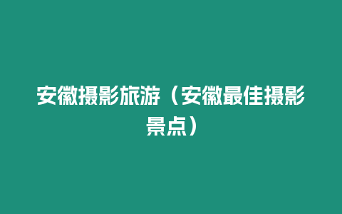 安徽攝影旅游（安徽最佳攝影景點）