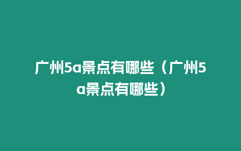 廣州5a景點有哪些（廣州5a景點有哪些）