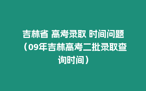 吉林省 高考錄取 時間問題（09年吉林高考二批錄取查詢時間）