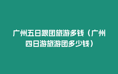 廣州五日跟團旅游多錢（廣州四日游旅游團多少錢）