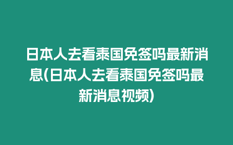 日本人去看泰國免簽嗎最新消息(日本人去看泰國免簽嗎最新消息視頻)