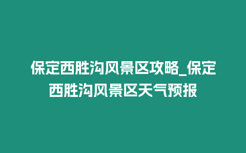 保定西勝溝風景區攻略_保定西勝溝風景區天氣預報