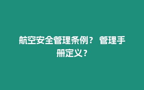 航空安全管理條例？ 管理手冊定義？