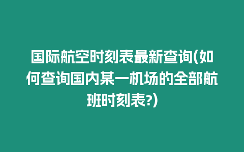 國際航空時刻表最新查詢(如何查詢國內某一機場的全部航班時刻表?)