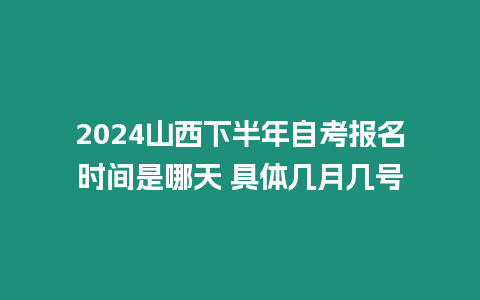 2024山西下半年自考報名時間是哪天 具體幾月幾號