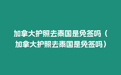 加拿大護照去泰國是免簽嗎（加拿大護照去泰國是免簽嗎）