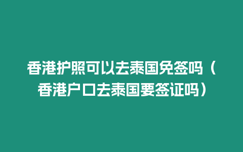 香港護照可以去泰國免簽嗎（香港戶口去泰國要簽證嗎）