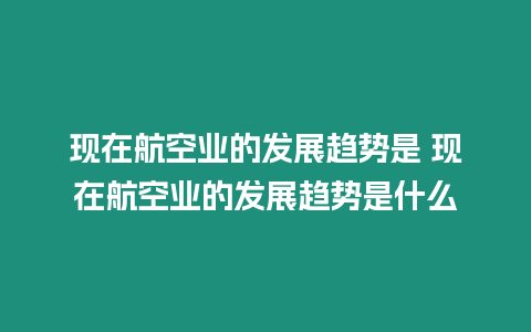 現(xiàn)在航空業(yè)的發(fā)展趨勢是 現(xiàn)在航空業(yè)的發(fā)展趨勢是什么