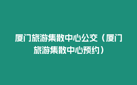 廈門旅游集散中心公交（廈門旅游集散中心預(yù)約）