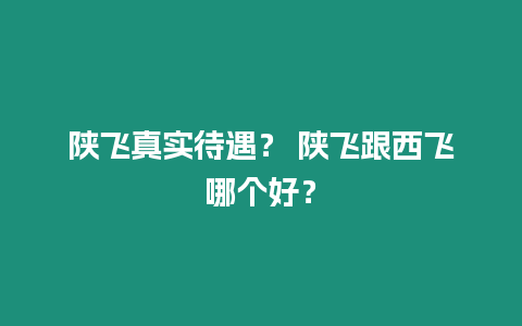 陜飛真實(shí)待遇？ 陜飛跟西飛哪個(gè)好？