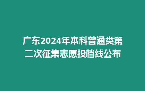 廣東2024年本科普通類第二次征集志愿投檔線公布