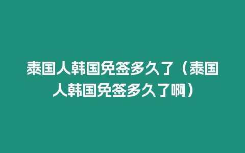 泰國人韓國免簽多久了（泰國人韓國免簽多久了啊）