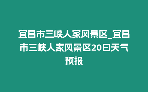 宜昌市三峽人家風(fēng)景區(qū)_宜昌市三峽人家風(fēng)景區(qū)20曰天氣預(yù)報