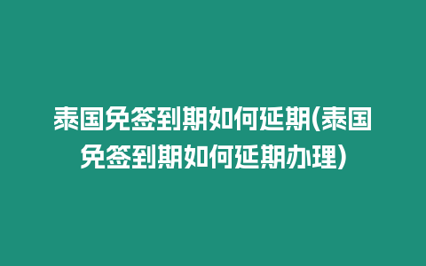 泰國免簽到期如何延期(泰國免簽到期如何延期辦理)