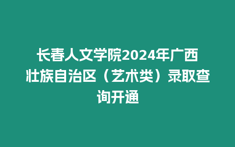 長春人文學院2024年廣西壯族自治區（藝術類）錄取查詢開通