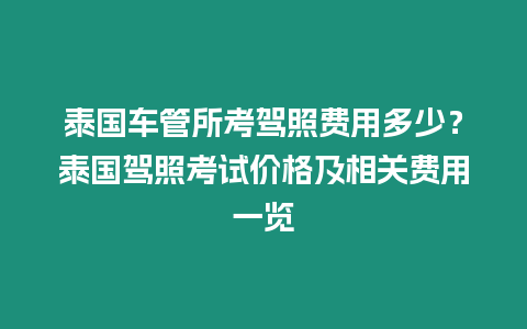 泰國車管所考駕照費用多少？泰國駕照考試價格及相關費用一覽