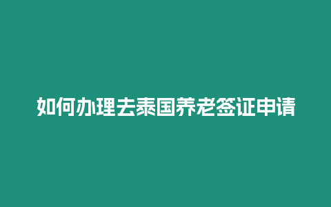 如何辦理去泰國養(yǎng)老簽證申請