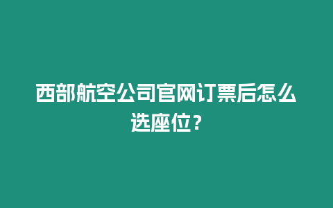 西部航空公司官網訂票后怎么選座位？