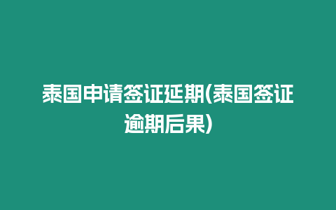 泰國申請簽證延期(泰國簽證逾期后果)