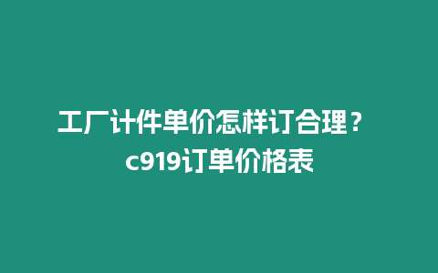 工廠計件單價怎樣訂合理？ c919訂單價格表