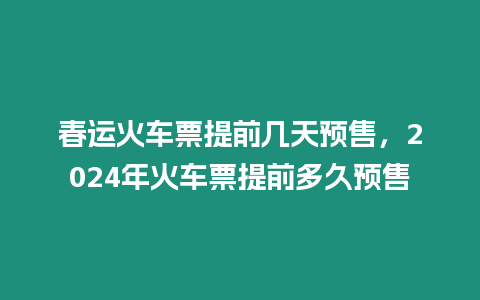 春運(yùn)火車(chē)票提前幾天預(yù)售，2024年火車(chē)票提前多久預(yù)售